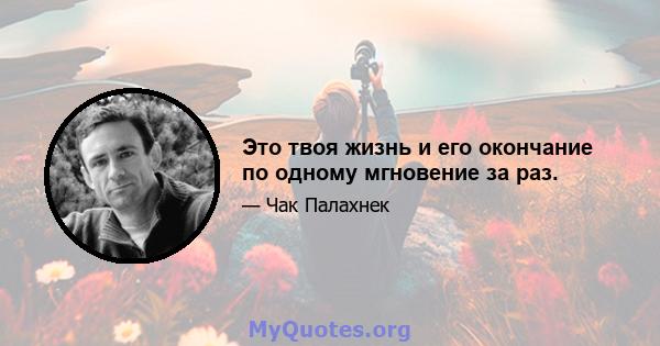 Это твоя жизнь и его окончание по одному мгновение за раз.