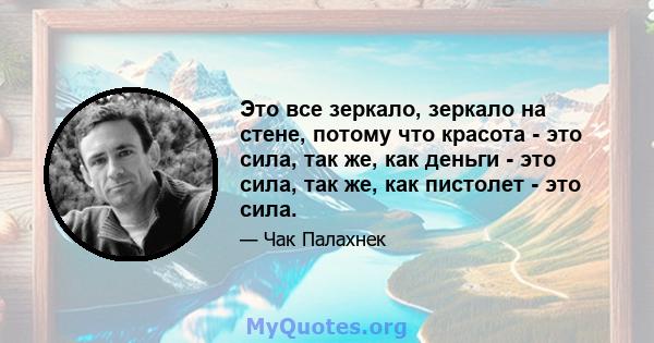 Это все зеркало, зеркало на стене, потому что красота - это сила, так же, как деньги - это сила, так же, как пистолет - это сила.