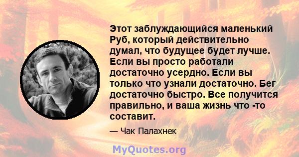 Этот заблуждающийся маленький Руб, который действительно думал, что будущее будет лучше. Если вы просто работали достаточно усердно. Если вы только что узнали достаточно. Бег достаточно быстро. Все получится правильно,