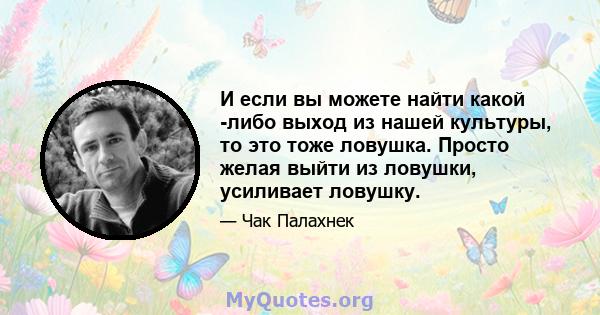 И если вы можете найти какой -либо выход из нашей культуры, то это тоже ловушка. Просто желая выйти из ловушки, усиливает ловушку.