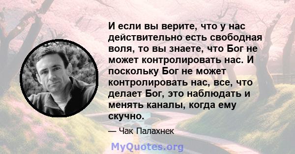 И если вы верите, что у нас действительно есть свободная воля, то вы знаете, что Бог не может контролировать нас. И поскольку Бог не может контролировать нас, все, что делает Бог, это наблюдать и менять каналы, когда