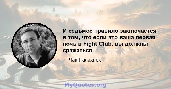 И седьмое правило заключается в том, что если это ваша первая ночь в Fight Club, вы должны сражаться.