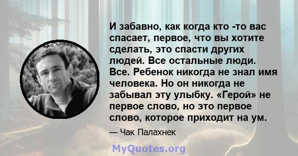 И забавно, как когда кто -то вас спасает, первое, что вы хотите сделать, это спасти других людей. Все остальные люди. Все. Ребенок никогда не знал имя человека. Но он никогда не забывал эту улыбку. «Герой» не первое