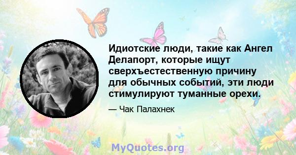 Идиотские люди, такие как Ангел Делапорт, которые ищут сверхъестественную причину для обычных событий, эти люди стимулируют туманные орехи.