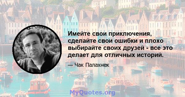 Имейте свои приключения, сделайте свои ошибки и плохо выбирайте своих друзей - все это делает для отличных историй.