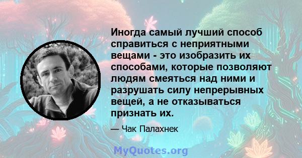 Иногда самый лучший способ справиться с неприятными вещами - это изобразить их способами, которые позволяют людям смеяться над ними и разрушать силу непрерывных вещей, а не отказываться признать их.