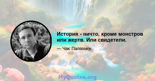 История - ничто, кроме монстров или жертв. Или свидетели.