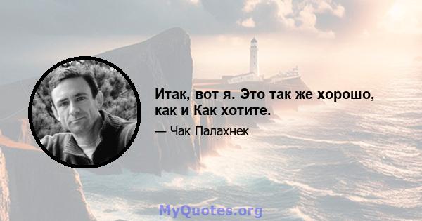 Итак, вот я. Это так же хорошо, как и Как хотите.