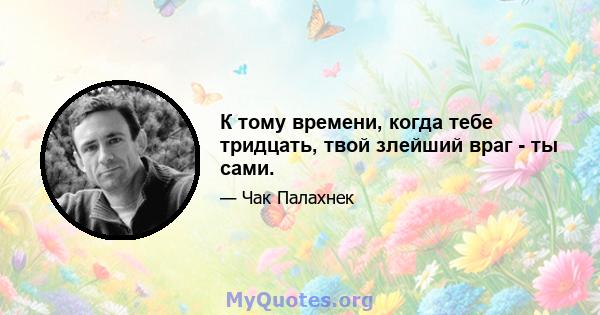 К тому времени, когда тебе тридцать, твой злейший враг - ты сами.