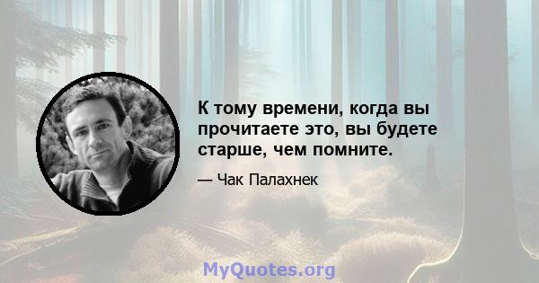 К тому времени, когда вы прочитаете это, вы будете старше, чем помните.