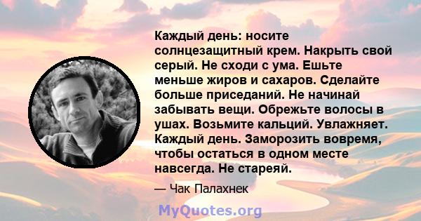 Каждый день: носите солнцезащитный крем. Накрыть свой серый. Не сходи с ума. Ешьте меньше жиров и сахаров. Сделайте больше приседаний. Не начинай забывать вещи. Обрежьте волосы в ушах. Возьмите кальций. Увлажняет.