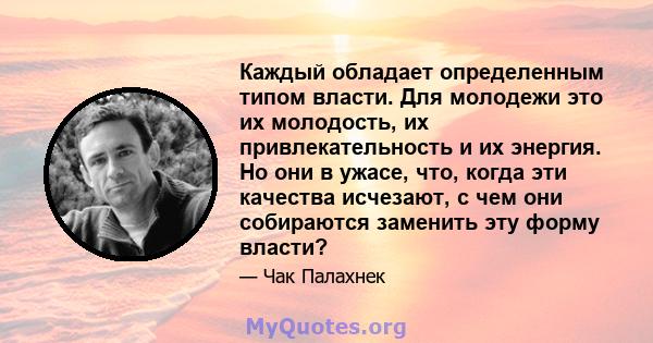 Каждый обладает определенным типом власти. Для молодежи это их молодость, их привлекательность и их энергия. Но они в ужасе, что, когда эти качества исчезают, с чем они собираются заменить эту форму власти?