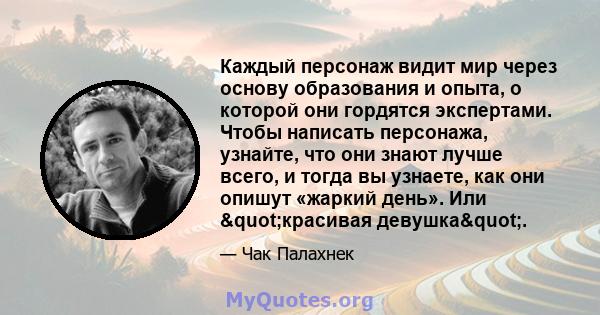 Каждый персонаж видит мир через основу образования и опыта, о которой они гордятся экспертами. Чтобы написать персонажа, узнайте, что они знают лучше всего, и тогда вы узнаете, как они опишут «жаркий день». Или