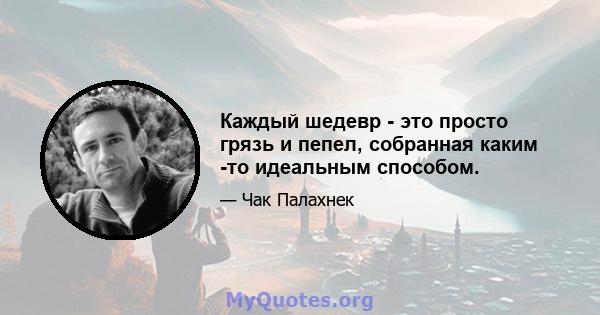 Каждый шедевр - это просто грязь и пепел, собранная каким -то идеальным способом.