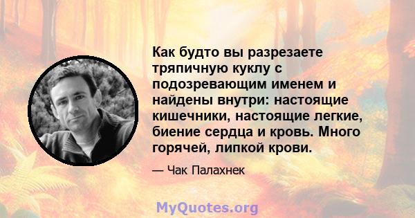 Как будто вы разрезаете тряпичную куклу с подозревающим именем и найдены внутри: настоящие кишечники, настоящие легкие, биение сердца и кровь. Много горячей, липкой крови.