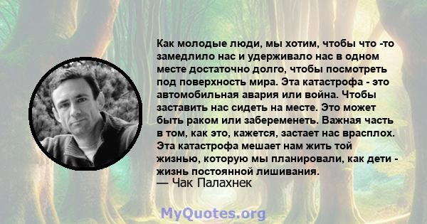 Как молодые люди, мы хотим, чтобы что -то замедлило нас и удерживало нас в одном месте достаточно долго, чтобы посмотреть под поверхность мира. Эта катастрофа - это автомобильная авария или война. Чтобы заставить нас