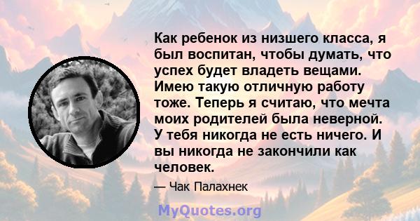 Как ребенок из низшего класса, я был воспитан, чтобы думать, что успех будет владеть вещами. Имею такую ​​отличную работу тоже. Теперь я считаю, что мечта моих родителей была неверной. У тебя никогда не есть ничего. И