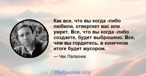 Как все, что вы когда -либо любили, отвергнет вас или умрет. Все, что вы когда -либо создаете, будет выброшено. Все, чем вы гордитесь, в конечном итоге будет мусором.