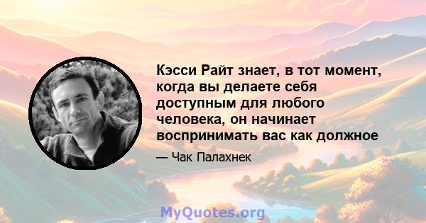 Кэсси Райт знает, в тот момент, когда вы делаете себя доступным для любого человека, он начинает воспринимать вас как должное