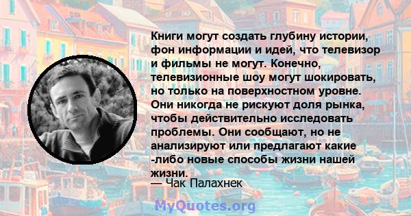 Книги могут создать глубину истории, фон информации и идей, что телевизор и фильмы не могут. Конечно, телевизионные шоу могут шокировать, но только на поверхностном уровне. Они никогда не рискуют доля рынка, чтобы