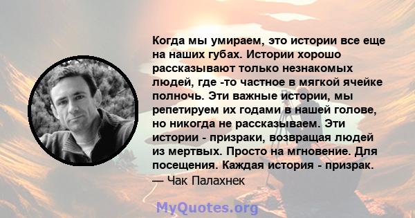 Когда мы умираем, это истории все еще на наших губах. Истории хорошо рассказывают только незнакомых людей, где -то частное в мягкой ячейке полночь. Эти важные истории, мы репетируем их годами в нашей голове, но никогда