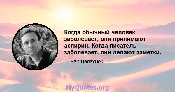 Когда обычный человек заболевает, они принимают аспирин. Когда писатель заболевает, они делают заметки.