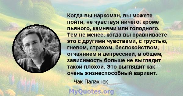 Когда вы наркоман, вы можете пойти, не чувствуя ничего, кроме пьяного, камнями или голодного. Тем не менее, когда вы сравниваете это с другими чувствами, с грустью, гневом, страхом, беспокойством, отчаянием и