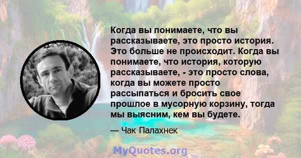 Когда вы понимаете, что вы рассказываете, это просто история. Это больше не происходит. Когда вы понимаете, что история, которую рассказываете, - это просто слова, когда вы можете просто рассыпаться и бросить свое