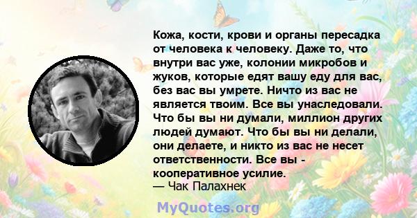 Кожа, кости, крови и органы пересадка от человека к человеку. Даже то, что внутри вас уже, колонии микробов и жуков, которые едят вашу еду для вас, без вас вы умрете. Ничто из вас не является твоим. Все вы унаследовали. 