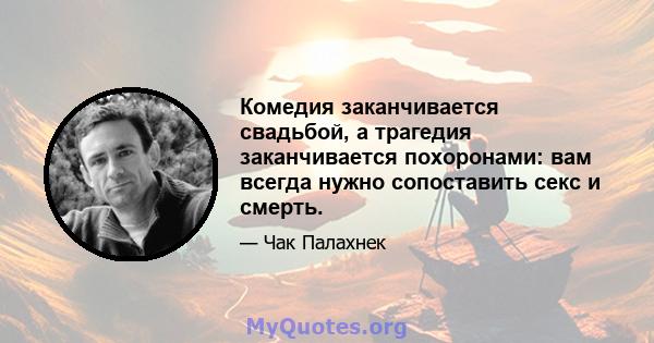 Комедия заканчивается свадьбой, а трагедия заканчивается похоронами: вам всегда нужно сопоставить секс и смерть.