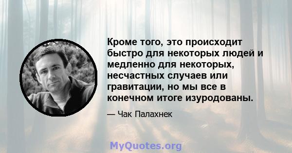 Кроме того, это происходит быстро для некоторых людей и медленно для некоторых, несчастных случаев или гравитации, но мы все в конечном итоге изуродованы.