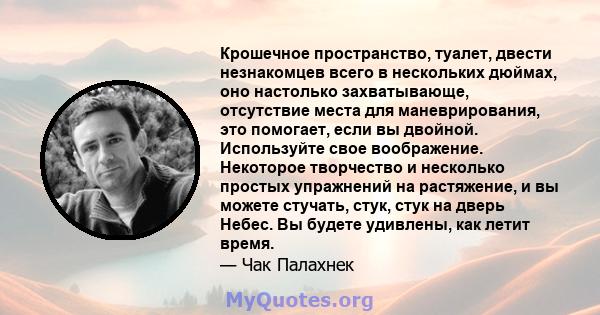 Крошечное пространство, туалет, двести незнакомцев всего в нескольких дюймах, оно настолько захватывающе, отсутствие места для маневрирования, это помогает, если вы двойной. Используйте свое воображение. Некоторое