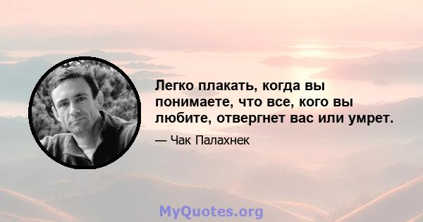 Легко плакать, когда вы понимаете, что все, кого вы любите, отвергнет вас или умрет.