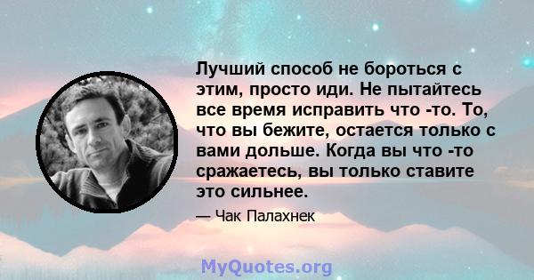 Лучший способ не бороться с этим, просто иди. Не пытайтесь все время исправить что -то. То, что вы бежите, остается только с вами дольше. Когда вы что -то сражаетесь, вы только ставите это сильнее.