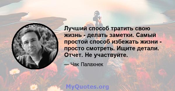 Лучший способ тратить свою жизнь - делать заметки. Самый простой способ избежать жизни - просто смотреть. Ищите детали. Отчет. Не участвуйте.