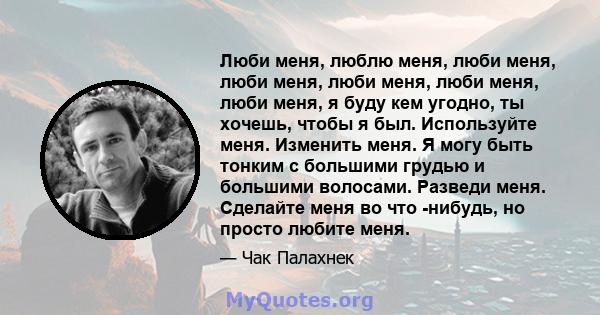 Люби меня, люблю меня, люби меня, люби меня, люби меня, люби меня, люби меня, я буду кем угодно, ты хочешь, чтобы я был. Используйте меня. Изменить меня. Я могу быть тонким с большими грудью и большими волосами. Разведи 