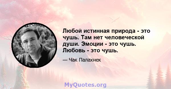 Любой истинная природа - это чушь. Там нет человеческой души. Эмоции - это чушь. Любовь - это чушь.