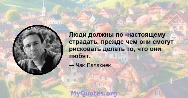 Люди должны по -настоящему страдать, прежде чем они смогут рисковать делать то, что они любят.