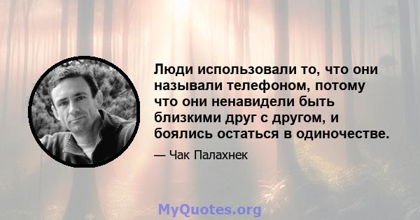 Люди использовали то, что они называли телефоном, потому что они ненавидели быть близкими друг с другом, и боялись остаться в одиночестве.