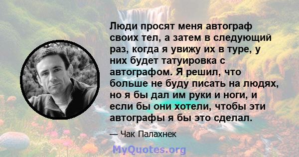 Люди просят меня автограф своих тел, а затем в следующий раз, когда я увижу их в туре, у них будет татуировка с автографом. Я решил, что больше не буду писать на людях, но я бы дал им руки и ноги, и если бы они хотели,