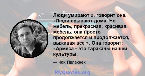 Люди умирают », говорит она. «Люди срывают дома. Но мебель, прекрасная, красивая мебель, она просто продолжается и продолжается, выживая все ». Она говорит: «Армеса - это тараканы нашей культуры.