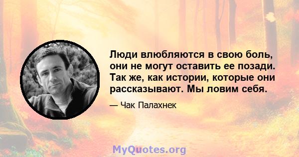 Люди влюбляются в свою боль, они не могут оставить ее позади. Так же, как истории, которые они рассказывают. Мы ловим себя.