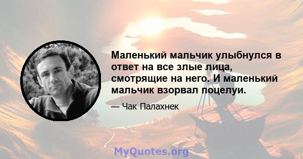 Маленький мальчик улыбнулся в ответ на все злые лица, смотрящие на него. И маленький мальчик взорвал поцелуи.