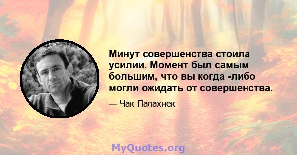 Минут совершенства стоила усилий. Момент был самым большим, что вы когда -либо могли ожидать от совершенства.