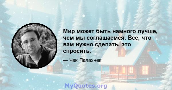 Мир может быть намного лучше, чем мы соглашаемся. Все, что вам нужно сделать, это спросить.