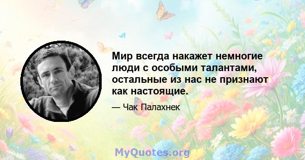 Мир всегда накажет немногие люди с особыми талантами, остальные из нас не признают как настоящие.