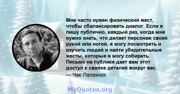 Мне часто нужен физический жест, чтобы сбалансировать диалог. Если я пишу публично, каждый раз, когда мне нужно знать, что делает персонаж своей рукой или ногой, я могу посмотреть и изучать людей и найти убедительные