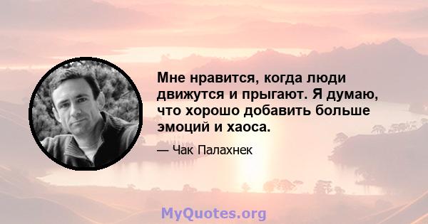 Мне нравится, когда люди движутся и прыгают. Я думаю, что хорошо добавить больше эмоций и хаоса.