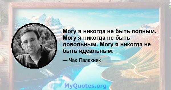 Могу я никогда не быть полным. Могу я никогда не быть довольным. Могу я никогда не быть идеальным.