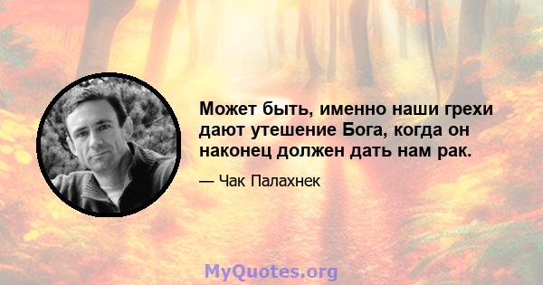 Может быть, именно наши грехи дают утешение Бога, когда он наконец должен дать нам рак.